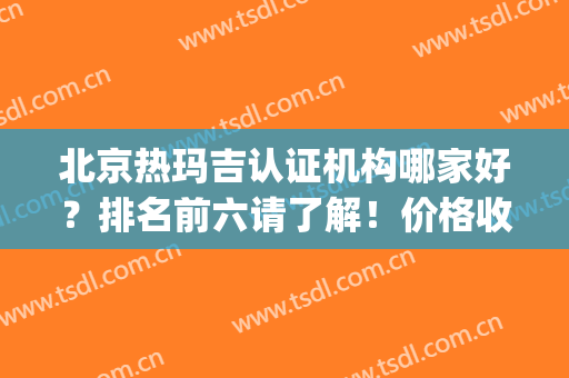 北京热玛吉认证机构哪家好？排名前六请了解！价格收费详细盘点！(热玛吉北京有哪些认证机构)