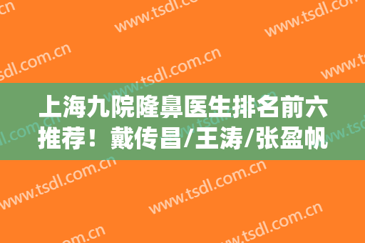 上海九院隆鼻医生排名前六推荐！戴传昌/王涛/张盈帆等三巨头是谁？(上海九院王涛隆鼻案例)