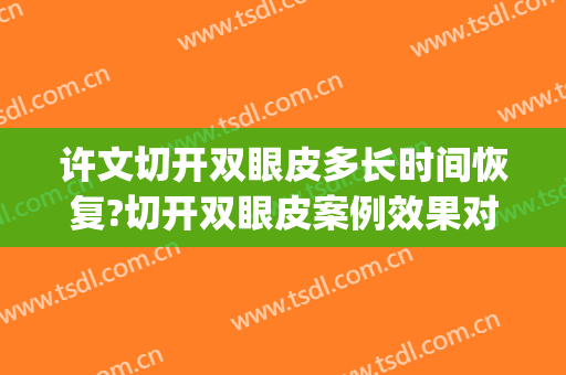许文切开双眼皮多长时间恢复?切开双眼皮案例效果对比图_三明市第一医院三钢分院
