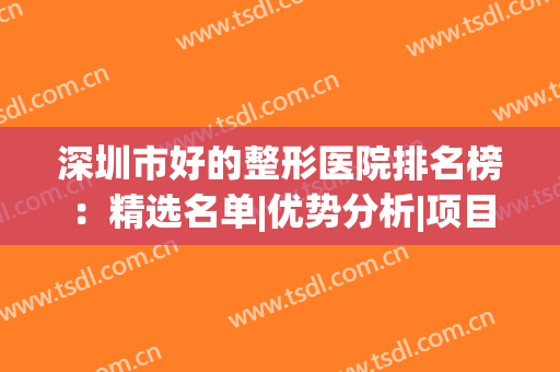 深圳市好的整形医院排名榜：精选名单|优势分析|项目价格表一览，快速点击查看！