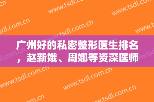 广州好的私密整形医生排名，赵新娥、周娜等资深医师上榜啦，一起来看看吧！