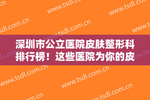 深圳市公立医院皮肤整形科排行榜！这些医院为你的皮肤提供更好的保障~