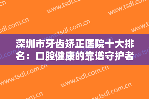 深圳市牙齿矫正医院十大排名：口腔健康的靠谱守护者，友友们不要错过！