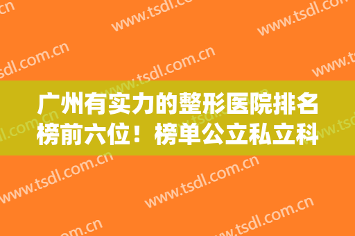 广州有实力的整形医院排名榜前六位！榜单公立私立科学规范，放心美(广州最出名的整形医院前3家?)