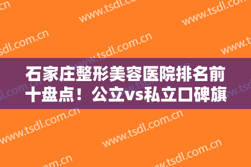 石家庄整形美容医院排名前十盘点！公立vs私立口碑旗鼓相当！实力不相上下
