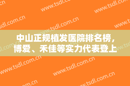 中山正规植发医院排名榜，博爱、禾佳等实力代表登上榜单，赶紧收藏吧！