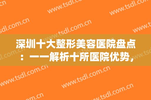 深圳十大整形美容医院盘点：一一解析十所医院优势，值得一看！(深圳整形医院都有哪些优选美来选)