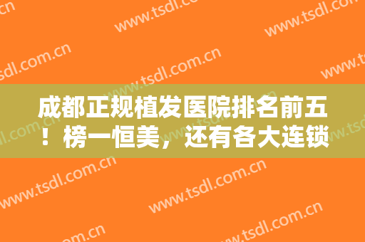 成都正规植发医院排名前五！榜一恒美，还有各大连锁机构！发际线种植价格出
