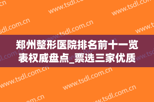 郑州整形医院排名前十一览表权威盘点_票选三家优质公立医美_一键速查