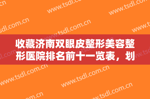 收藏济南双眼皮整形美容整形医院排名前十一览表，划重点：鹏爱、海峡上榜了