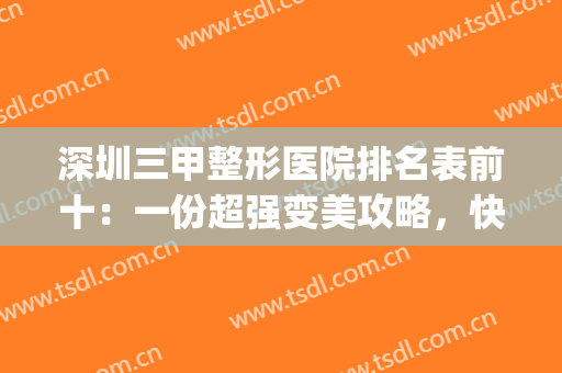 深圳三甲整形医院排名表前十：一份超强变美攻略，快来查收吧~(深圳有名的整形三甲医院)
