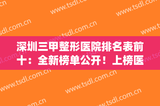 深圳三甲整形医院排名表前十：全新榜单公开！上榜医院都很不错哦~(深圳公立三甲整形医院排名)