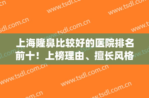 上海隆鼻比较好的医院排名前十！上榜理由、擅长风格、专家推荐等~(上海隆鼻最好的医生是谁)