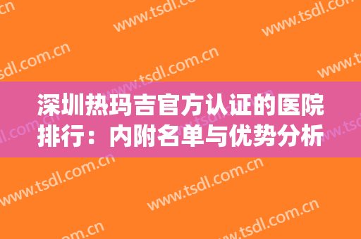 深圳热玛吉官方认证的医院排行：内附名单与优势分析，值得一看！(深圳哪家医院做热玛吉比较好)