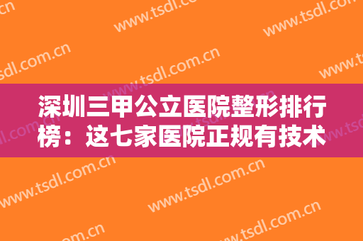 深圳三甲公立医院整形排行榜：这七家医院正规有技术，均为优质之选~