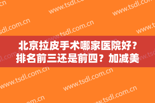 北京拉皮手术哪家医院好？排名前三还是前四？加减美VS联合丽格技术对比！