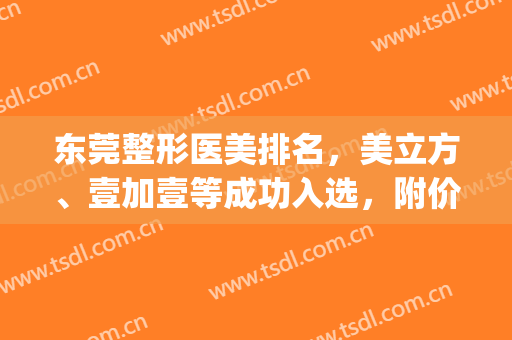 东莞整形医美排名，美立方、壹加壹等成功入选，附价格表(壹美容整形医院)