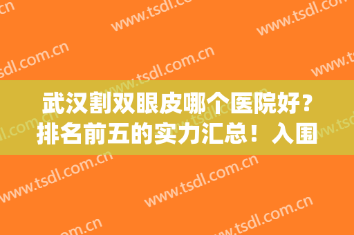 武汉割双眼皮哪个医院好？排名前五的实力汇总！入围名单值得一阅(武汉割双眼皮最好的医院排名)