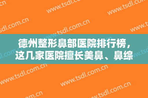 德州整形鼻部医院排行榜，这几家医院擅长美鼻、鼻综合项目，附价格明细