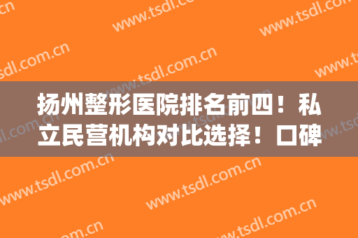 扬州整形医院排名前四！私立民营机构对比选择！口碑擅长各有不同(扬州整形外科)