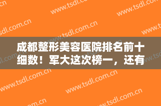 成都整形美容医院排名前十细数！军大这次榜一，还有友谊、八大处等实力代表！