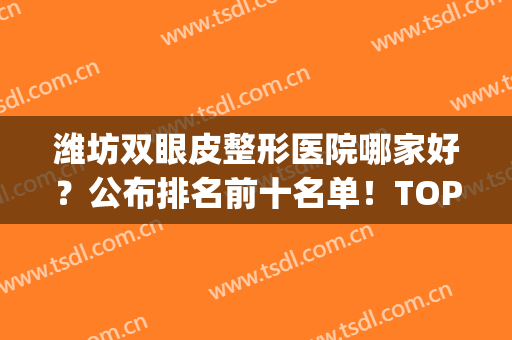 潍坊双眼皮整形医院哪家好？公布排名前十名单！TOP10惊喜不断！(潍坊市割双眼皮哪里好)