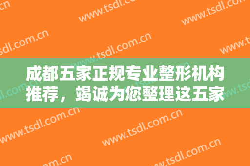 成都五家正规专业整形机构推荐，竭诚为您整理这五家实力医院，记得收藏！
