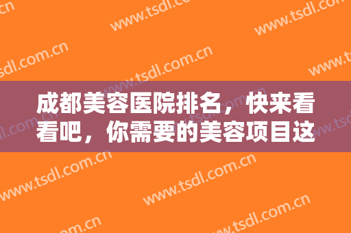 成都美容医院排名，快来看看吧，你需要的美容项目这份榜单通通满足你！
