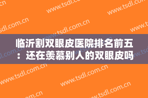 临沂割双眼皮医院排名前五：还在羡慕别人的双眼皮吗？现在你也能拥有！