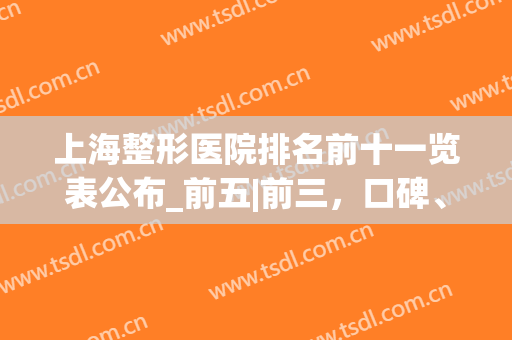 上海整形医院排名前十一览表公布_前五|前三，口碑、擅长详细点评(上海整形最佳排名医院)