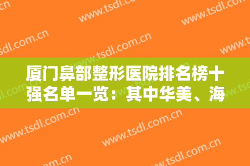 厦门鼻部整形医院排名榜十强名单一览：其中华美、海峡、银河获网友强荐