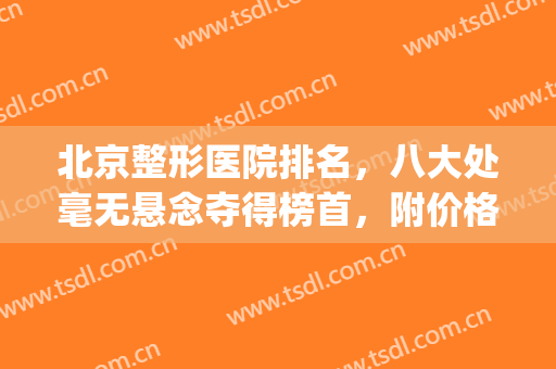 北京整形医院排名，八大处毫无悬念夺得榜首，附价格明细(北京排名前5公立整形医院名单)