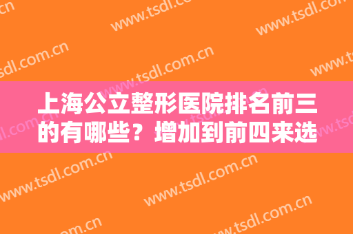 上海公立整形医院排名前三的有哪些？增加到前四来选！天花板代表如下！