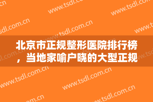 北京市正规整形医院排行榜，当地家喻户晓的大型正规医院，靠谱放心！