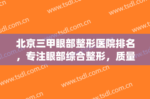 北京三甲眼部整形医院排名，专注眼部综合整形，质量有保障！(北京做眼睛整形最好的医院)