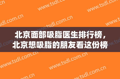 北京面部吸脂医生排行榜，北京想吸脂的朋友看这份榜单，不踩雷！(北京吸脂最好的专家)