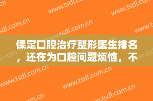 保定口腔治疗整形医生排名，还在为口腔问题烦恼，不妨看看这份榜单！