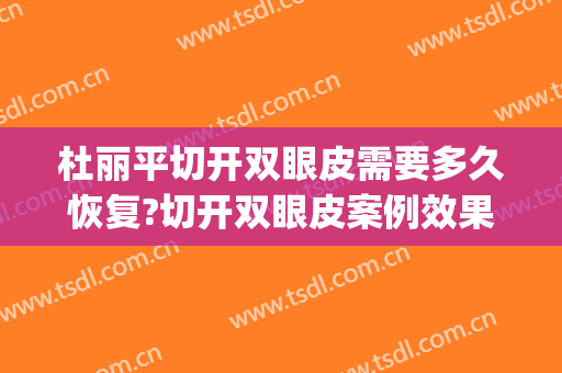 杜丽平切开双眼皮需要多久恢复?切开双眼皮案例效果对比图_四川省医学科学院·四川省人民医院