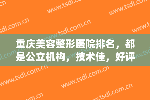 重庆美容整形医院排名，都是公立机构，技术佳，好评多！(重庆前十名的整形医院)
