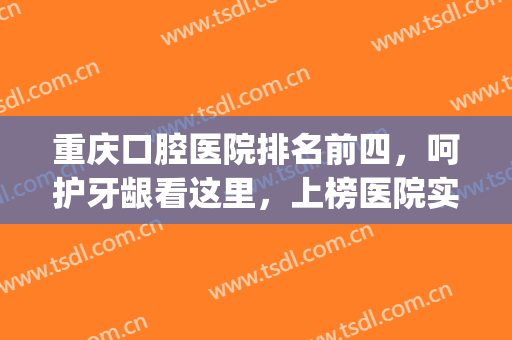 重庆口腔医院排名前四，呵护牙龈看这里，上榜医院实力雄厚！(重庆出名的牙科医院)