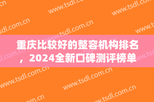 重庆比较好的整容机构排名，2024全新口碑测评榜单，快来get吧！(重庆整形医院排名当代口碑怎么样)