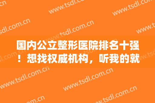 国内公立整形医院排名十强！想找权威机构，听我的就按着榜单选~(整形医院排名第一)