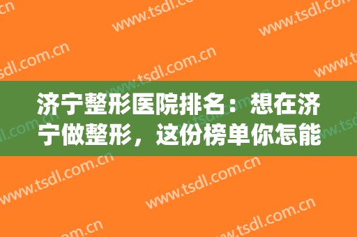 济宁整形医院排名：想在济宁做整形，这份榜单你怎能不看？(济宁整形医院哪个是正规医院)