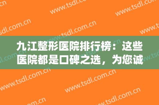 九江整形医院排行榜：这些医院都是口碑之选，为您诚挚推荐！(九江整形三甲医院)