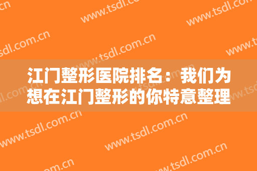 江门整形医院排名：我们为想在江门整形的你特意整理了这份榜单，来看看吧！