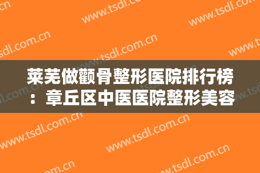 莱芜做颧骨整形医院排行榜：章丘区中医医院整形美容科上榜，其他医院都是哪些？