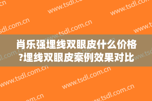 肖乐强埋线双眼皮什么价格?埋线双眼皮案例效果对比图_南昌大学第一附属医院
