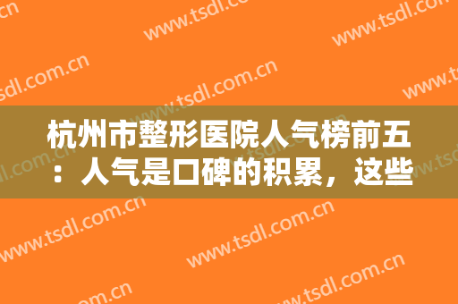 杭州市整形医院人气榜前五：人气是口碑的积累，这些医院值得您的信任！
