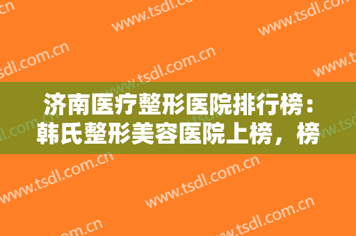 济南医疗整形医院排行榜：韩氏整形美容医院上榜，榜上的医院有你中意的那家吗？