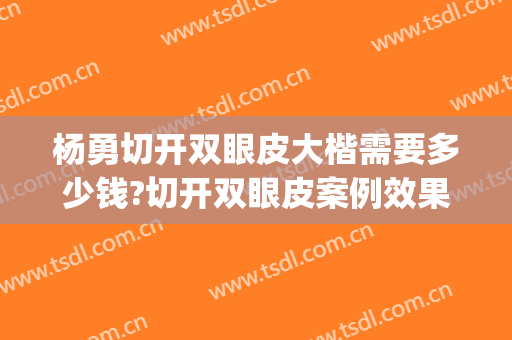 杨勇切开双眼皮大楷需要多少钱?切开双眼皮案例效果对比图_西部战区总医院
